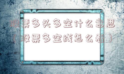 股票多头多空什么意思（股票多空线怎么看）