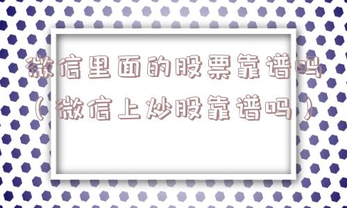 微信里面的股票靠谱吗（微信上炒股靠谱吗）