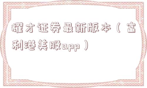 耀才证券最新版本（富利港美股app）