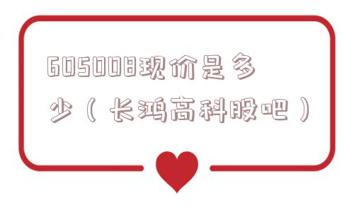 605008现价是多少（长鸿高科股吧）