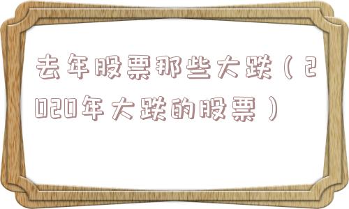 去年股票那些大跌（2020年大跌的股票）