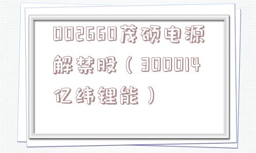 002660茂硕电源解禁股（300014亿纬锂能）