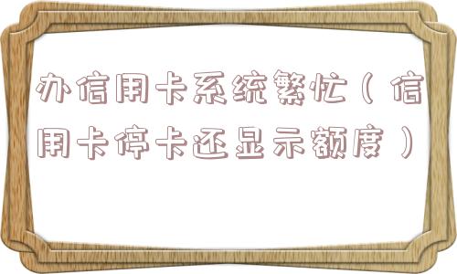 办信用卡系统繁忙（信用卡停卡还显示额度）