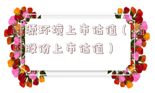 通源环境上市估值（确成股份上市估值）