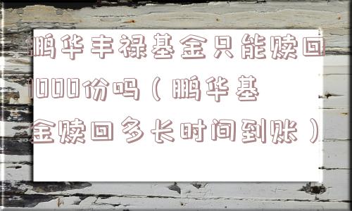 鹏华丰禄基金只能赎回1000份吗（鹏华基金赎回多长时间到账）