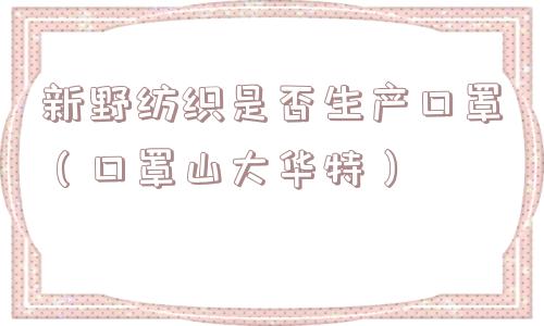 新野纺织是否生产口罩（口罩山大华特）