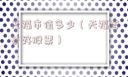 天福市值多少（天福茗茶好股票）