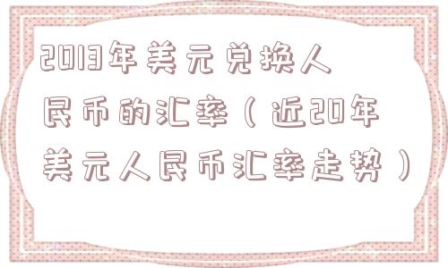 2013年美元兑换人民币的汇率（近20年美元人民币汇率走势）
