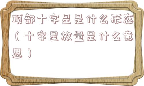 顶部十字星是什么形态（十字星放量是什么意思）