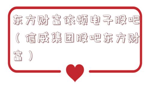 东方财富依顿电子股吧（信威集团股吧东方财富）