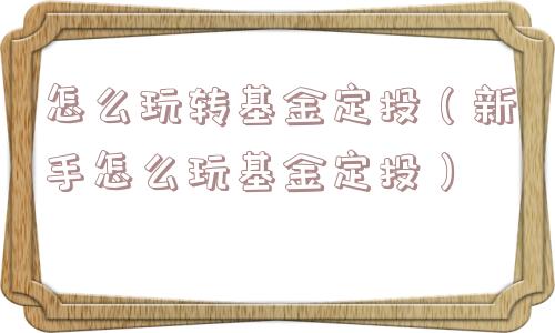 怎么玩转基金定投（新手怎么玩基金定投）