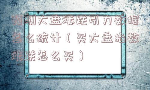 预测大盘涨跌引力数据怎么统计（买大盘指数涨跌怎么买）