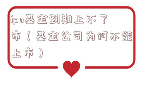 ipo基金到期上不了市（基金公司为何不能上市）