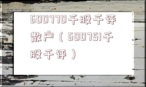600770千股千评散户（600751千股千评）