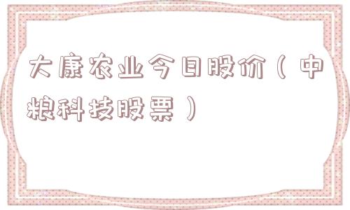 大康农业今日股价（中粮科技股票）