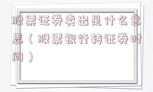 股票证券卖出是什么意思（股票银行转证券时间）