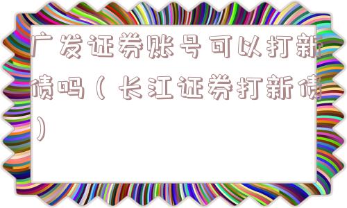 广发证券账号可以打新债吗(长江证券打新债) 广发证券账号可以打新债吗(长江证券打新债)
