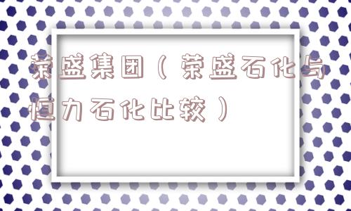 荣盛集团（荣盛石化与恒力石化比较）