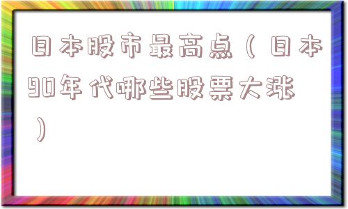 日本股市最高点(日本90年代哪些股票大涨) 日本股市最高点(日本90年代哪些股票大涨)