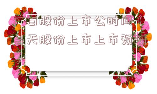 广百股份上市公时间（易天股份上市上市预测）
