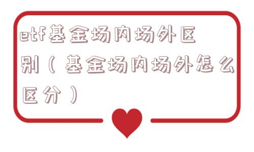 etf基金场内场外区别（基金场内场外怎么区分）