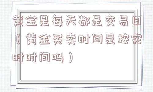 黄金是每天都是交易日（黄金买卖时间是按实时时间吗）