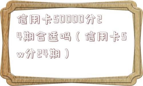 信用卡50000分24期合适吗（信用卡5w分24期）
