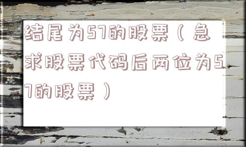 结尾为57的股票（急求股票代码后两位为57的股票）