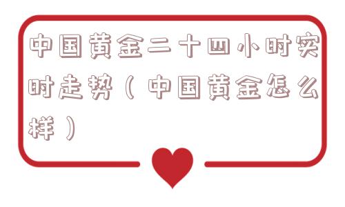 中国黄金二十四小时实时走势（中国黄金怎么样）