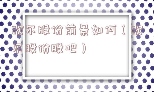歌尔股份前景如何(歌尔股份股吧) 歌尔股份前景如何(歌尔股份股吧)