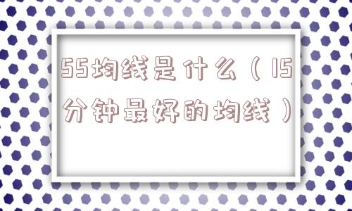 55均线是什么（15分钟最好的均线）