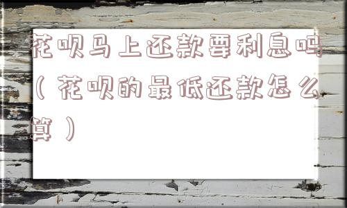 花呗马上还款要利息吗（花呗的最低还款怎么算）