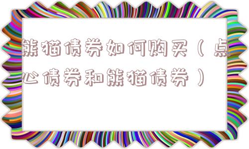 熊猫债券如何购买(点心债券和熊猫债券) 熊猫债券如何购买(点心债券和熊猫债券)