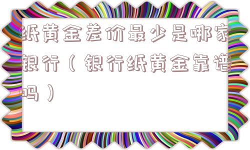 纸黄金差价最少是哪家银行（银行纸黄金靠谱吗）