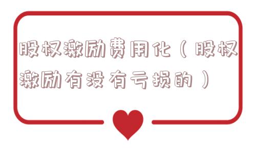 股权激励费用化（股权激励有没有亏损的）