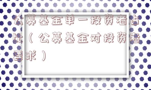 公募基金单一投资者占比(公募基金对投资者要求) 公募基金单一投资者占比(公募基金对投资者要求)