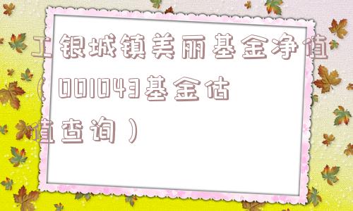 工银城镇美丽基金净值（001043基金估值查询）
