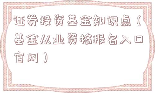 证券投资基金知识点(基金从业资格报名入口官网) 证券投资基金知识点(基金从业资格报名入口官网)