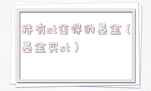 持有st舍得的基金(基金买st) 持有st舍得的基金(基金买st)