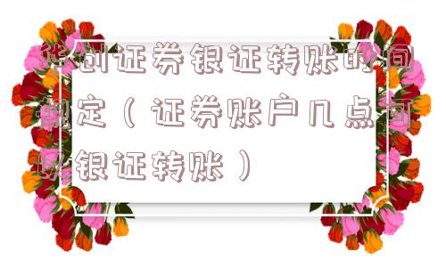 华创证券银证转账时间规定（证券账户几点可以银证转账）