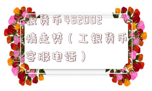 工银货币482002行情走势（工银货币基金客服电话）