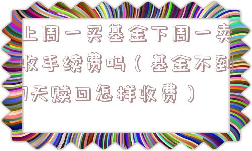 上周一买基金下周一卖收手续费吗（基金不到7天赎回怎样收费）