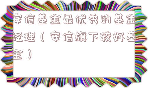 安信基金最优秀的基金经理(安信旗下较好基金) 安信基金最优秀的基金经理(安信旗下较好基金)
