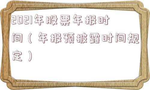 2021年股票年报时间（年报预披露时间规定）