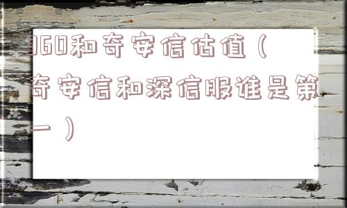 360和奇安信估值（奇安信和深信服谁是第一）