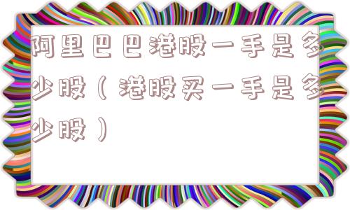 阿里巴巴港股一手是多少股（港股买一手是多少股）