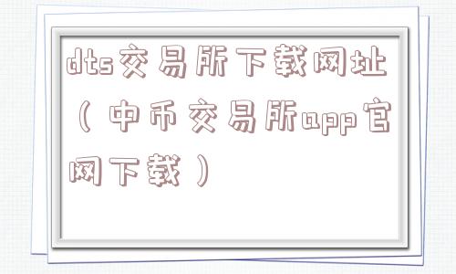 dts交易所下载网址（中币交易所app官网下载）