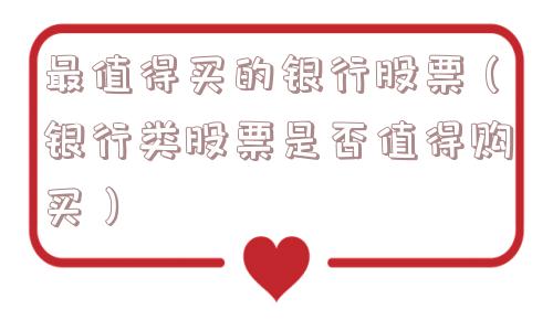 最值得买的银行股票（银行类股票是否值得购买）