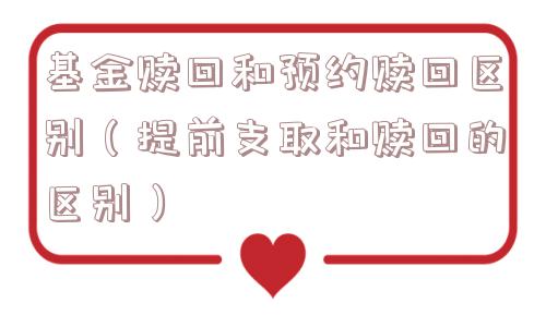基金赎回和预约赎回区别(提前支取和赎回的区别) 基金赎回和预约赎回区别(提前支取和赎回的区别)