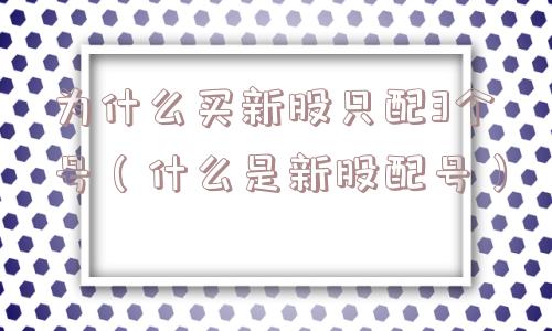 为什么买新股只配3个号（什么是新股配号）